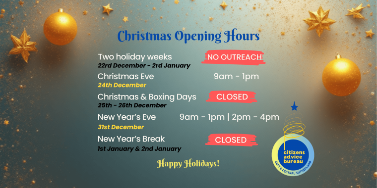 A festive graphic displaying the office opening hours for Citizens Advice Bureau East & Central Sutherland during the Christmas period. Key schedule points include: Two holiday weeks (22nd Dec–2nd Jan) NO OUTREACH; Christmas Eve (24th Dec) 9am–1pm; Christmas & Boxing Days (25th–26th Dec) CLOSED; New Year’s Eve (31st Dec) 9am–1pm / 2pm–4pm; and New Year’s Break (1st & 2nd Jan) CLOSED. The image is decorated with gold stars and baubles and includes the greeting "Happy Holidays!"